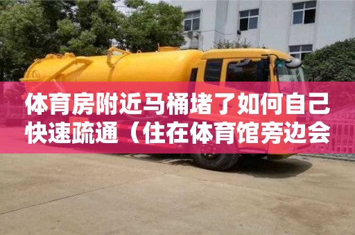 北京体育房附近马桶堵了如何自己快速疏通（住在体育馆旁边会不会很吵）