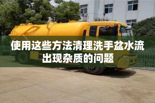 郑州使用这些方法清理洗手盆水流出现杂质的问题