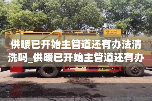 西安供暖已开始主管道还有办法清洗吗_供暖已开始主管道还有办法清洗吗为什么
