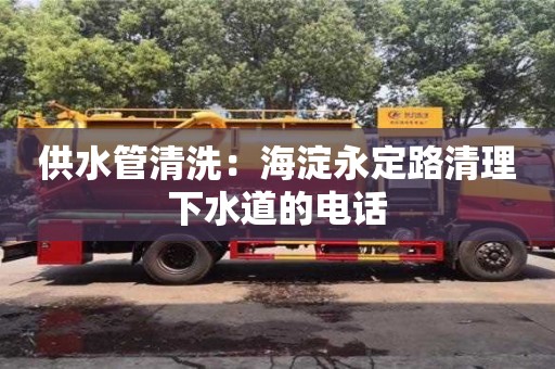 长沙供水管清洗：海淀永定路清理下水道的电话