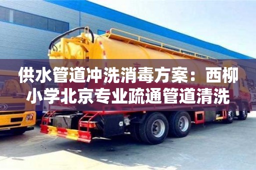 北京供水管道冲洗消毒方案：西柳小学北京专业疏通管道清洗