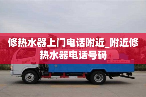 修热水器上门电话附近_附近修热水器电话号码