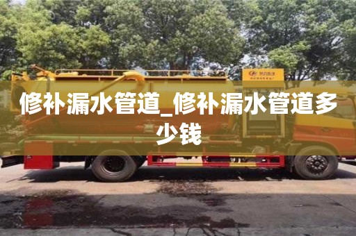 北京修补漏水管道_修补漏水管道多少钱