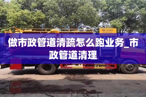 北京做市政管道清疏怎么跑业务_市政管道清理