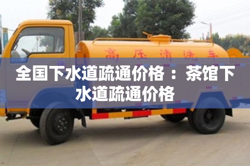 全国下水道疏通价格 ：茶馆下水道疏通价格