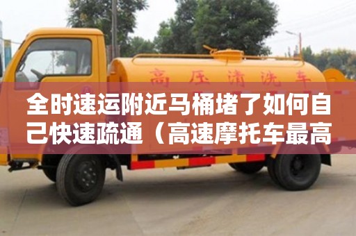 北京全时速运附近马桶堵了如何自己快速疏通（高速摩托车最高时速不能超过多少）