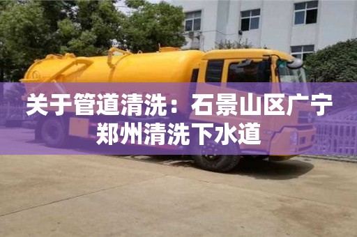 合肥关于管道清洗：石景山区广宁郑州清洗下水道