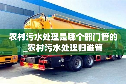 农村污水处理是哪个部门管的_农村污水处理归谁管