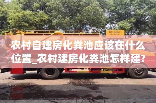 唐山农村自建房化粪池应该在什么位置_农村建房化粪池怎样建?