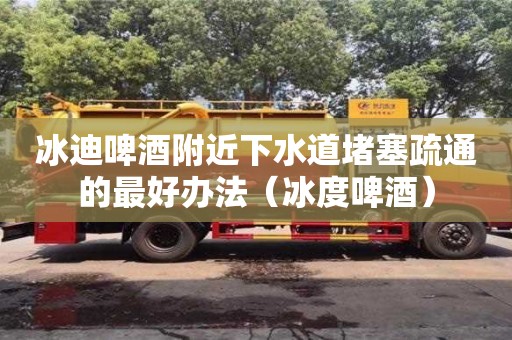 冰迪啤酒附近下水道堵塞疏通的最好办法（冰度啤酒）