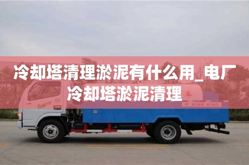上海冷却塔清理淤泥有什么用_电厂冷却塔淤泥清理