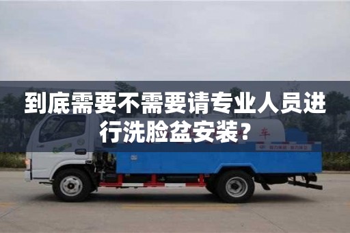 唐山到底需要不需要请专业人员进行洗脸盆安装？