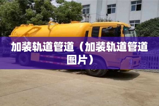 加装轨道管道(加装轨道管道图片) 加装轨道管道(加装轨道管道图片)