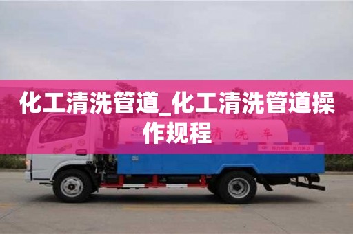 化工清洗管道_化工清洗管道操作规程