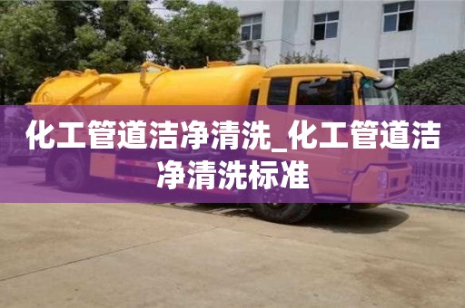 绍兴化工管道洁净清洗_化工管道洁净清洗标准
