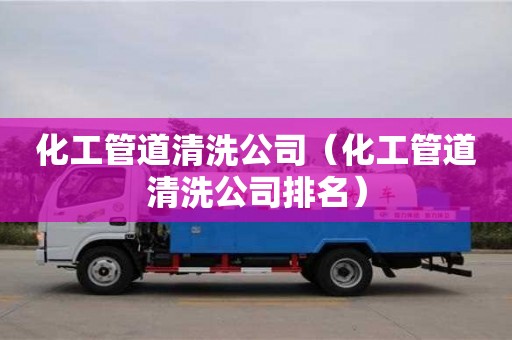 化工管道清洗公司（化工管道清洗公司排名）
