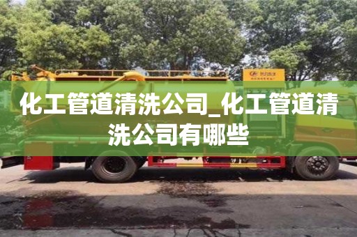 化工管道清洗公司_化工管道清洗公司有哪些