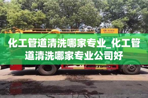 化工管道清洗哪家专业_化工管道清洗哪家专业公司好