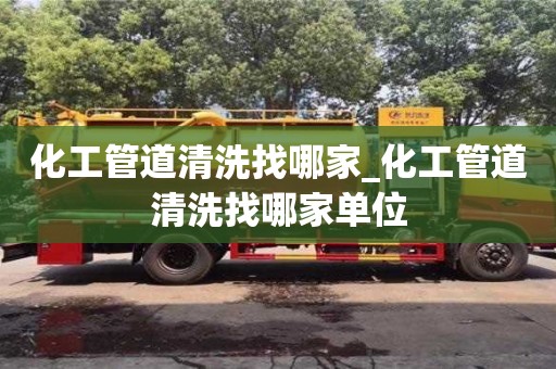 化工管道清洗找哪家_化工管道清洗找哪家单位
