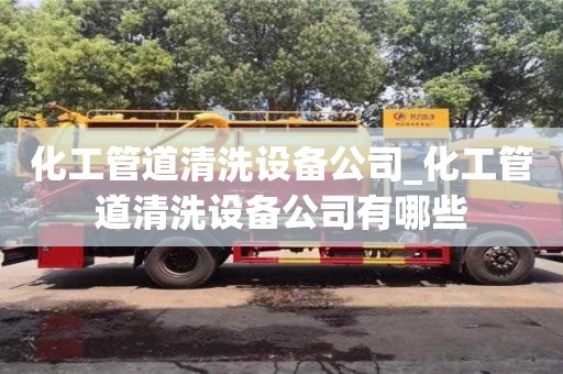 化工管道清洗设备公司_化工管道清洗设备公司有哪些