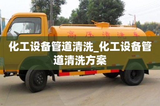 北京化工设备管道清洗_化工设备管道清洗方案