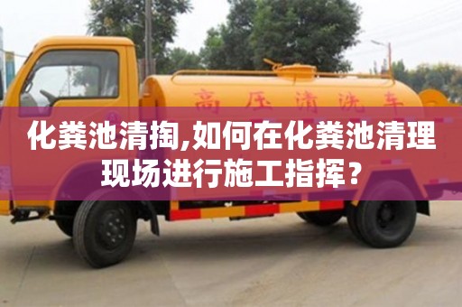 化粪池清掏,如何在化粪池清理现场进行施工指挥？