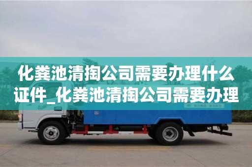 唐山化粪池清掏公司需要办理什么证件_化粪池清掏公司需要办理什么证件和手续