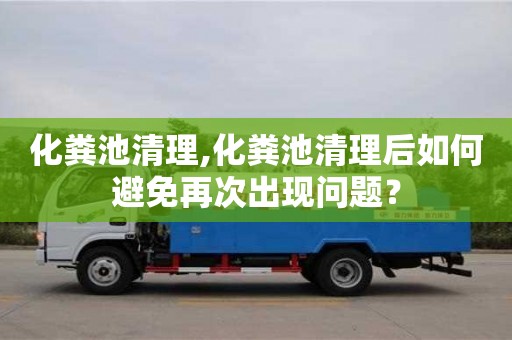 郑州化粪池清理,化粪池清理后如何避免再次出现问题？