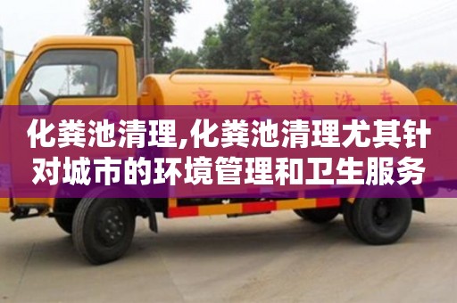 化粪池清理,化粪池清理尤其针对城市的环境管理和卫生服务