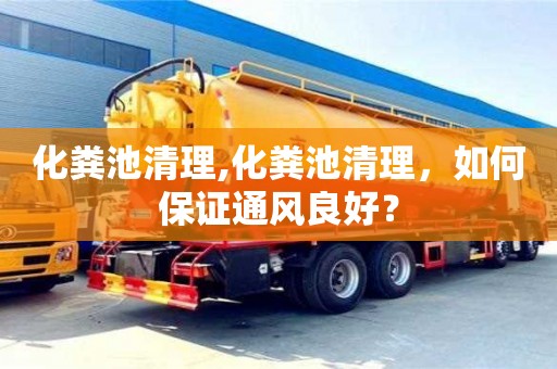 郑州化粪池清理,化粪池清理，如何保证通风良好？