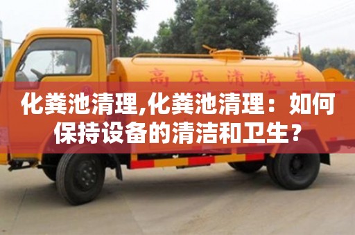 石家庄化粪池清理,化粪池清理：如何保持设备的清洁和卫生？