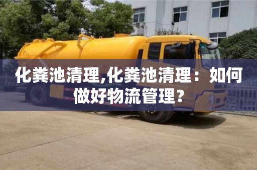北京化粪池清理,化粪池清理：如何做好物流管理？