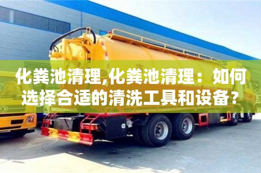 化粪池清理,化粪池清理：如何选择合适的清洗工具和设备？