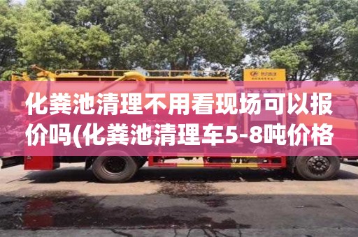 合肥化粪池清理不用看现场可以报价吗(化粪池清理车5-8吨价格)