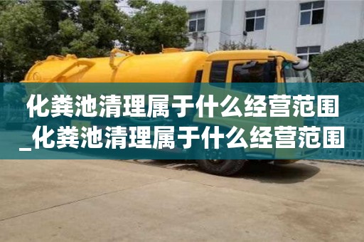 北京化粪池清理属于什么经营范围_化粪池清理属于什么经营范围的