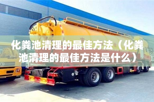 武汉化粪池清理的最佳方法（化粪池清理的最佳方法是什么）