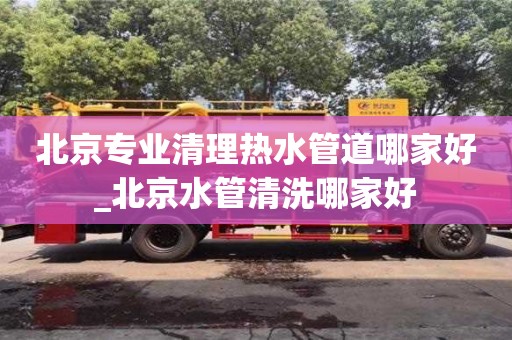 北京专业清理热水管道哪家好_北京水管清洗哪家好