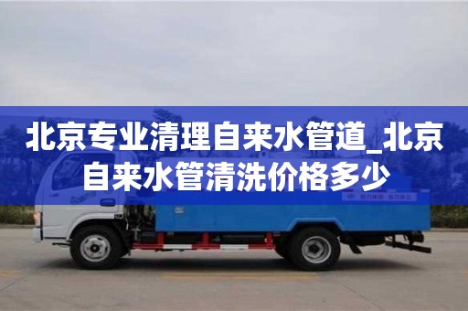 北京专业清理自来水管道_北京自来水管清洗价格多少