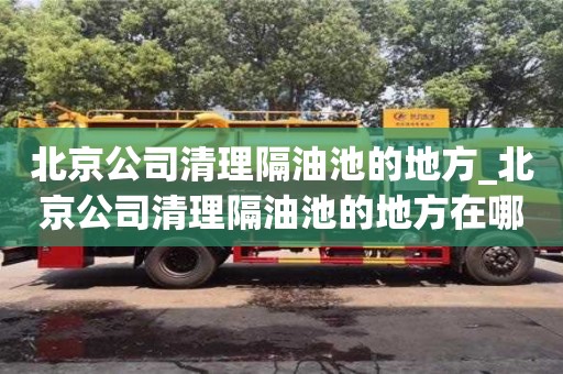 北京公司清理隔油池的地方_北京公司清理隔油池的地方在哪