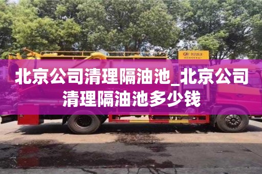 北京北京公司清理隔油池_北京公司清理隔油池多少钱