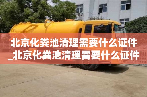 北京化粪池清理需要什么证件_北京化粪池清理需要什么证件呢