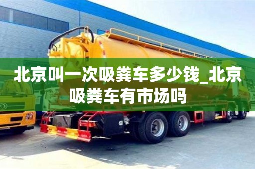 北京叫一次吸粪车多少钱_北京吸粪车有市场吗