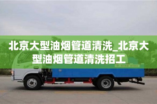 深圳北京大型油烟管道清洗_北京大型油烟管道清洗招工