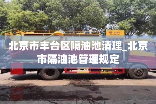 唐山北京市丰台区隔油池清理_北京市隔油池管理规定