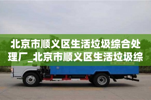 北京市顺义区生活垃圾综合处理厂_北京市顺义区生活垃圾综合处理厂地址