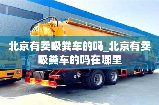 北京北京有卖吸粪车的吗_北京有卖吸粪车的吗在哪里