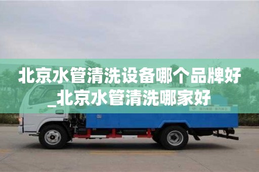 唐山北京水管清洗设备哪个品牌好_北京水管清洗哪家好