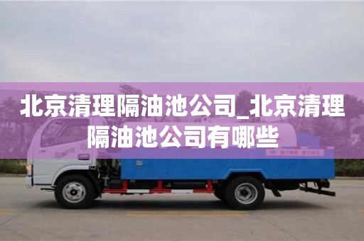 北京北京清理隔油池公司_北京清理隔油池公司有哪些