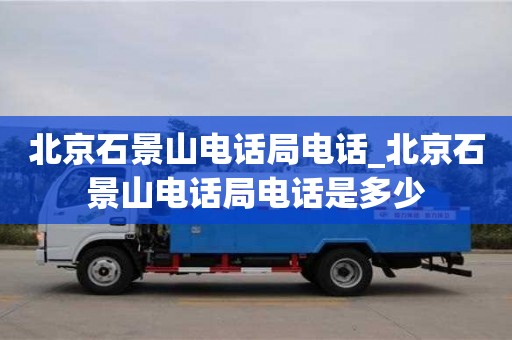 北京石景山电话局电话_北京石景山电话局电话是多少