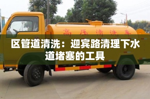 区管道清洗：迎宾路清理下水道堵塞的工具